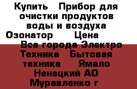 Купить : Прибор для очистки продуктов,воды и воздуха.Озонатор    › Цена ­ 25 500 - Все города Электро-Техника » Бытовая техника   . Ямало-Ненецкий АО,Муравленко г.